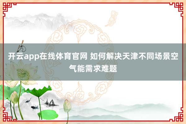 开云app在线体育官网 如何解决天津不同场景空气能需求难题