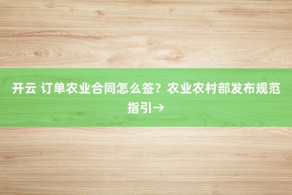 开云 订单农业合同怎么签？农业农村部发布规范指引→