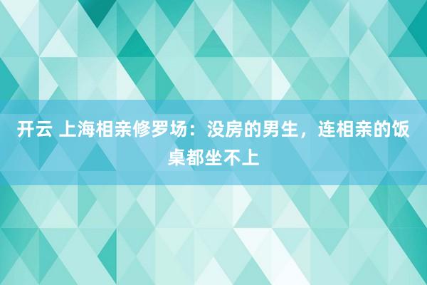 开云 上海相亲修罗场：没房的男生，连相亲的饭桌都坐不上