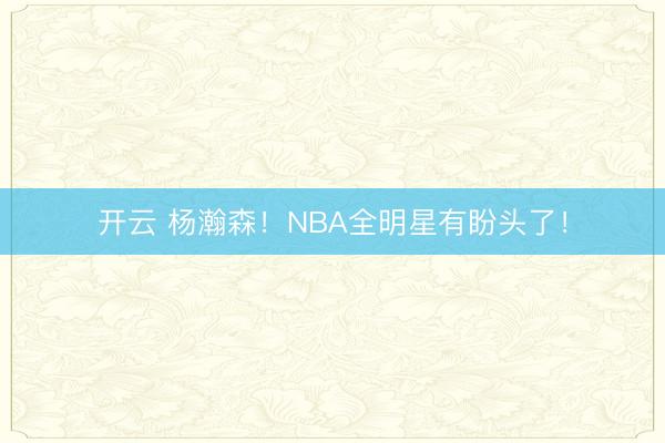 开云 杨瀚森！NBA全明星有盼头了！