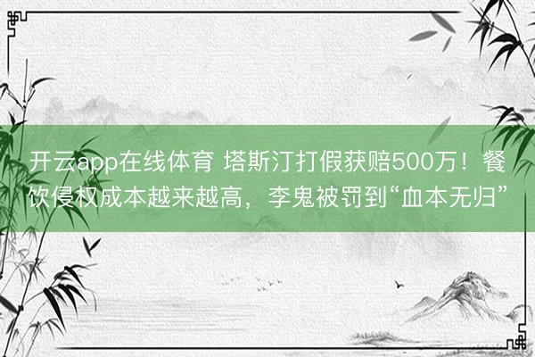 开云app在线体育 塔斯汀打假获赔500万！餐饮侵权成本越来越高，李鬼被罚到“血本无归”
