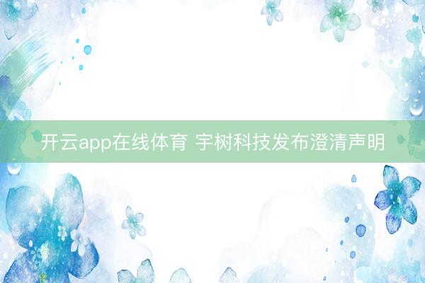 开云app在线体育 宇树科技发布澄清声明