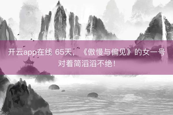开云app在线 65天，《傲慢与偏见》的女一号对着简滔滔不绝！