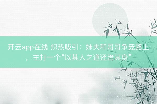开云app在线 炽热吸引：妹夫和哥哥争宠路上，主打一个“以其人之道还治其身”