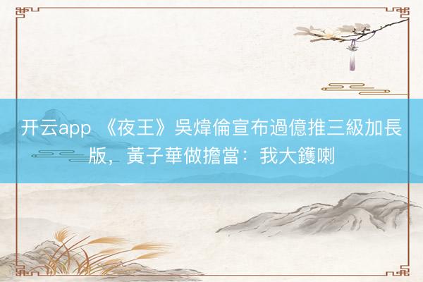 开云app 《夜王》吳煒倫宣布過億推三級加長版,黃子華做擔當:我大鑊喇