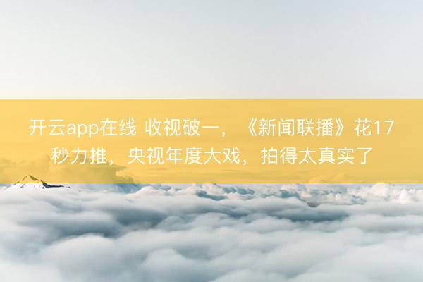 开云app在线 收视破一，《新闻联播》花17秒力推，央视年度大戏，拍得太真实了