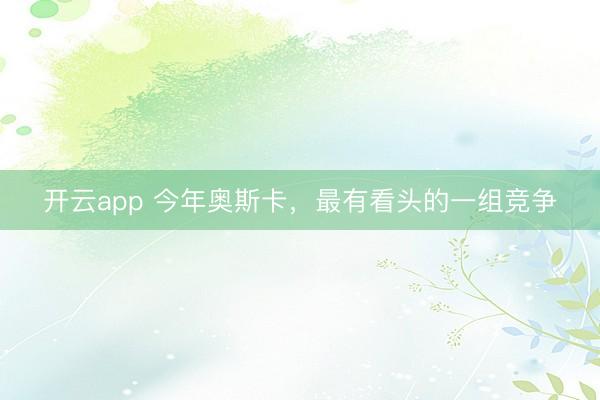 开云app 今年奥斯卡,最有看头的一组竞争