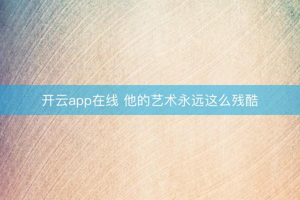 开云app在线 他的艺术永远这么残酷