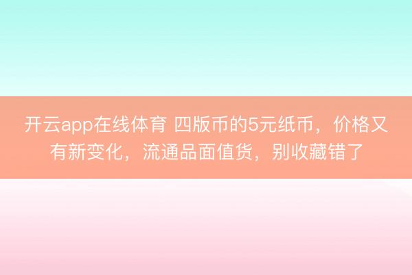 开云app在线体育 四版币的5元纸币，价格又有新变化，流通品面值货，别收藏错了
