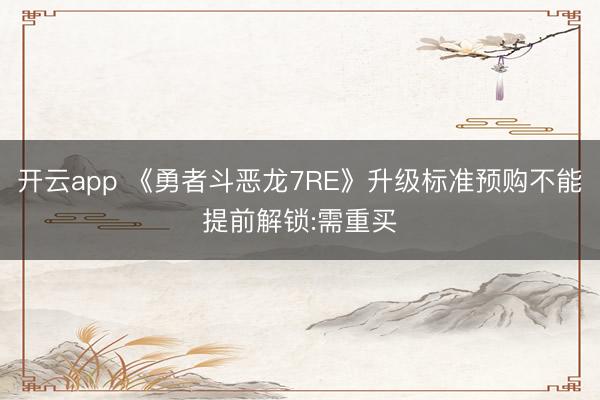 开云app 《勇者斗恶龙7RE》升级标准预购不能提前解锁:需重买