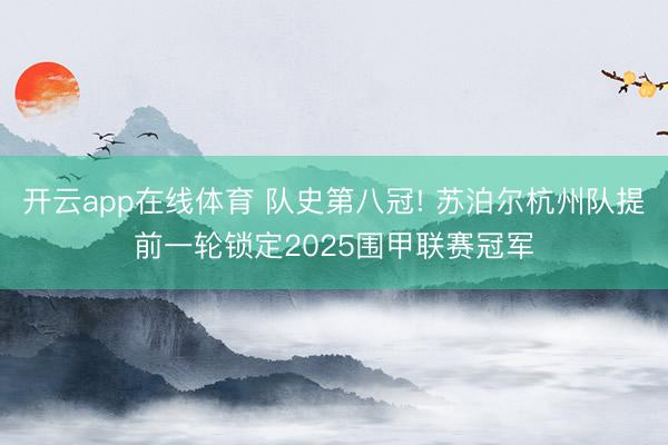 开云app在线体育 队史第八冠! 苏泊尔杭州队提前一轮锁定2025围甲联赛冠军