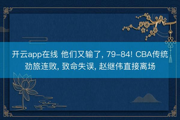 开云app在线 他们又输了， 79-84! CBA传统劲旅连败， 致命失误， 赵继伟直接离场