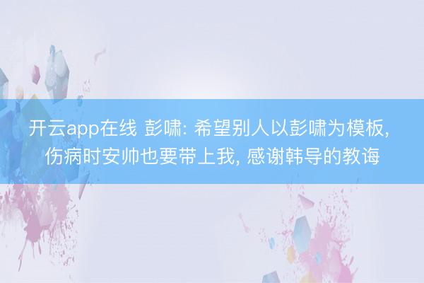 开云app在线 彭啸: 希望别人以彭啸为模板, 伤病时安帅也要带上我, 感谢韩导的教诲