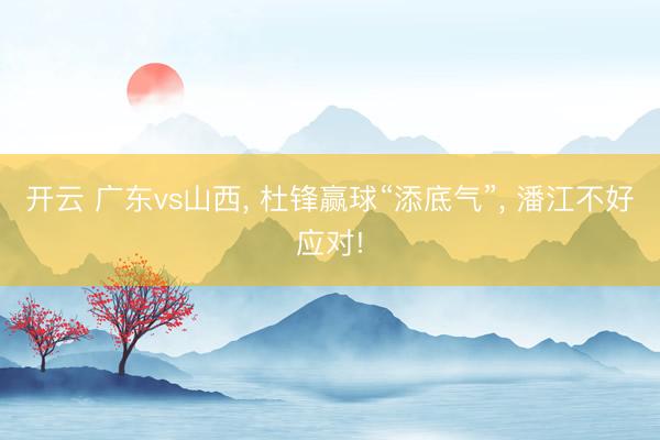 开云 广东vs山西， 杜锋赢球“添底气”， 潘江不好应对!
