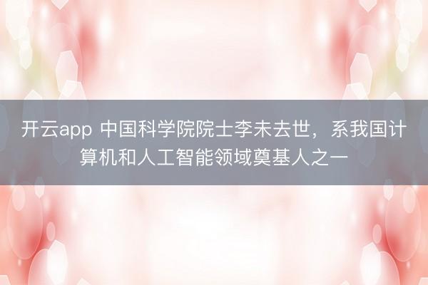 开云app 中国科学院院士李未去世，系我国计算机和人工智能领域奠基人之一