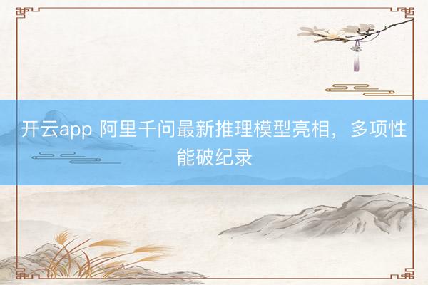 开云app 阿里千问最新推理模型亮相，多项性能破纪录