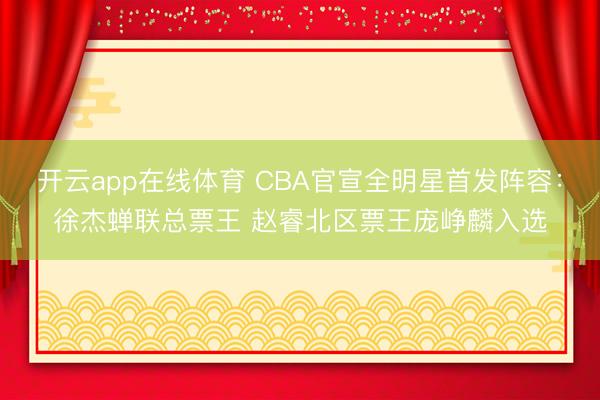 开云app在线体育 CBA官宣全明星首发阵容:徐杰蝉联总票王 赵睿北区票王庞峥麟入选