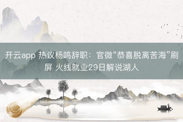 开云app 热议杨鸣辞职：官微“恭喜脱离苦海”刷屏 火线就业29日解说湖人