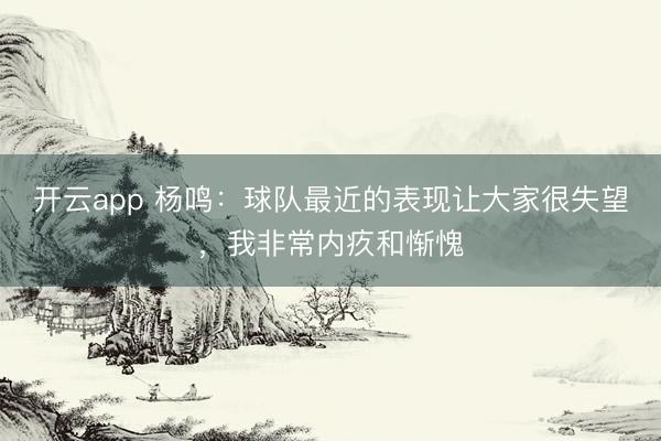 开云app 杨鸣：球队最近的表现让大家很失望，我非常内疚和惭愧