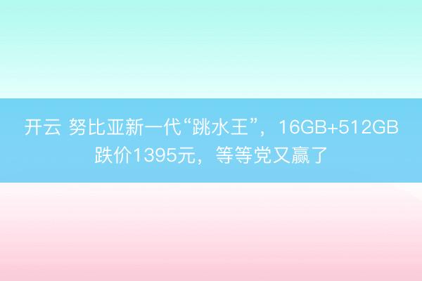 开云 努比亚新一代“跳水王”，16GB+512GB跌价1395元，等等党又赢了