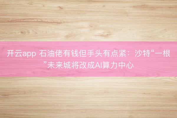 开云app 石油佬有钱但手头有点紧:沙特“一根”未来城将改成AI算力中心