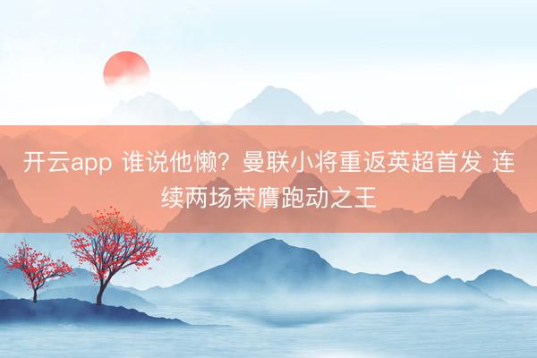 开云app 谁说他懒？曼联小将重返英超首发 连续两场荣膺跑动之王