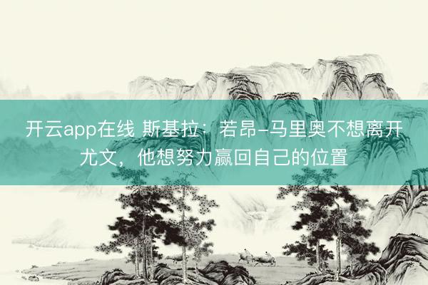 开云app在线 斯基拉:若昂-马里奥不想离开尤文,他想努力赢回自己的位置