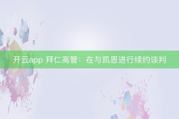 开云app 拜仁高管：在与凯恩进行续约谈判