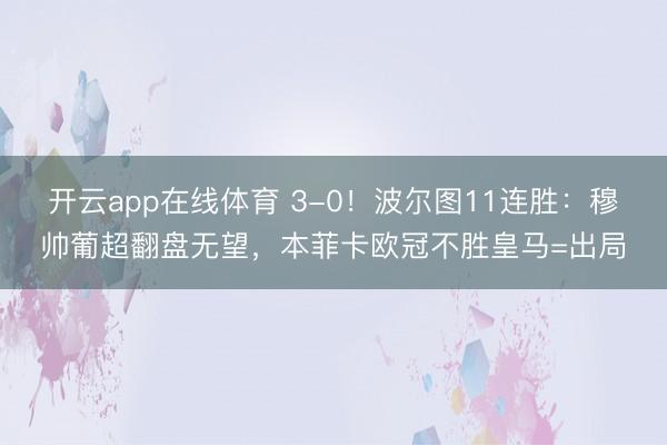 开云app在线体育 3-0！波尔图11连胜：穆帅葡超翻盘无望，本菲卡欧冠不胜皇马=出局