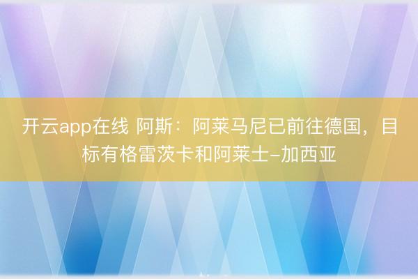 开云app在线 阿斯:阿莱马尼已前往德国,目标有格雷茨卡和阿莱士-加西亚