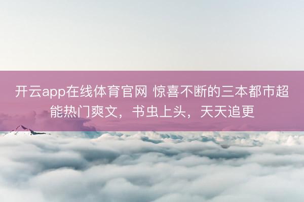 开云app在线体育官网 惊喜不断的三本都市超能热门爽文,书虫上头,天天追更