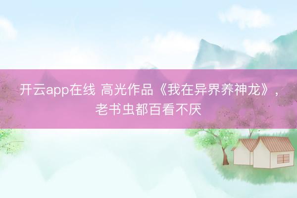 开云app在线 高光作品《我在异界养神龙》,老书虫都百看不厌