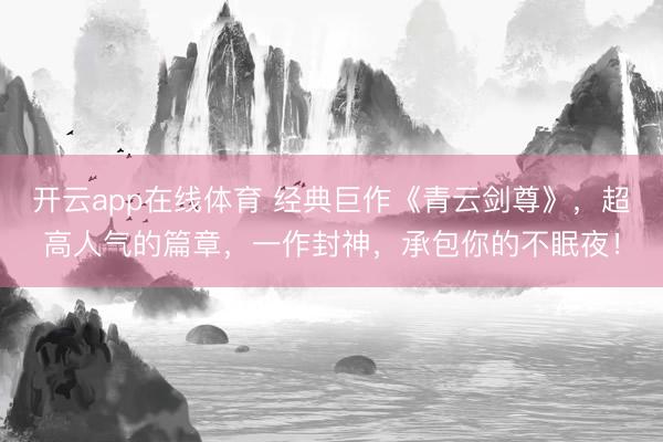 开云app在线体育 经典巨作《青云剑尊》,超高人气的篇章,一作封神,承包你的不眠夜!