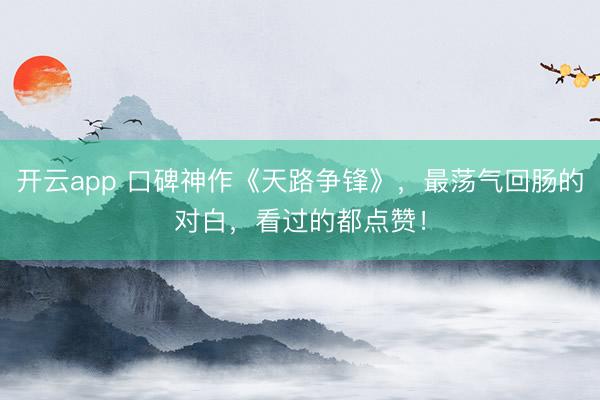 开云app 口碑神作《天路争锋》，最荡气回肠的对白，看过的都点赞！