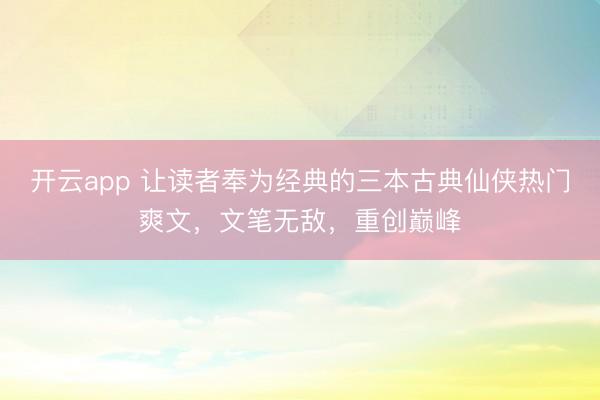 开云app 让读者奉为经典的三本古典仙侠热门爽文,文笔无敌,重创巅峰