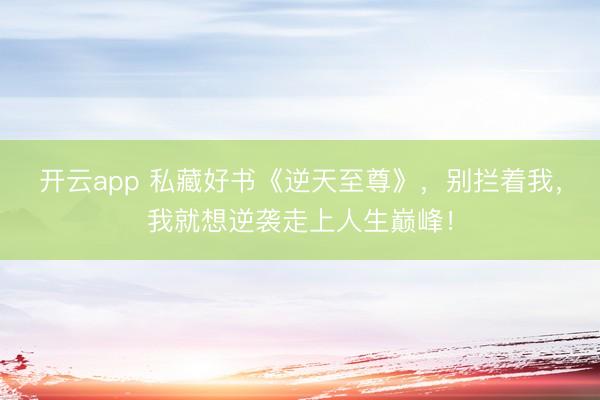开云app 私藏好书《逆天至尊》，别拦着我，我就想逆袭走上人生巅峰！