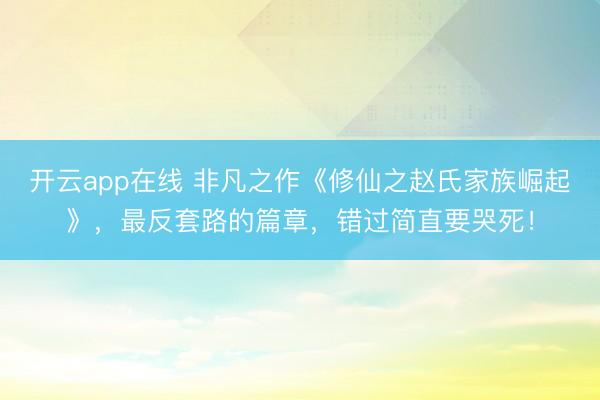 开云app在线 非凡之作《修仙之赵氏家族崛起》，最反套路的篇章，错过简直要哭死！