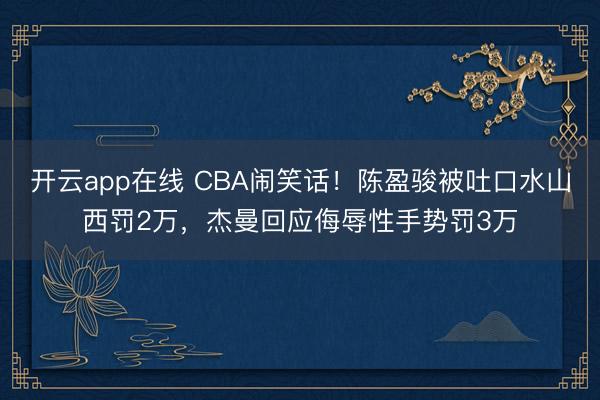 开云app在线 CBA闹笑话！陈盈骏被吐口水山西罚2万，杰曼回应侮辱性手势罚3万