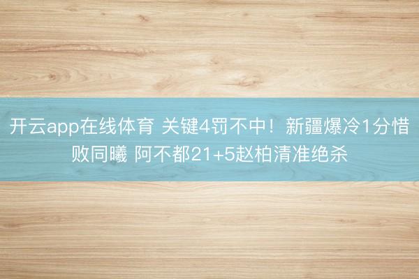 开云app在线体育 关键4罚不中！新疆爆冷1分惜败同曦 阿不都21+5赵柏清准绝杀