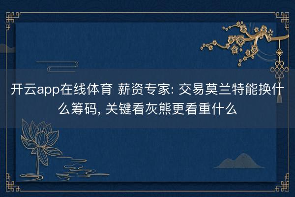 开云app在线体育 薪资专家: 交易莫兰特能换什么筹码， 关键看灰熊更看重什么