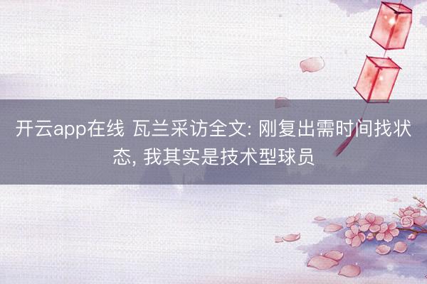 开云app在线 瓦兰采访全文: 刚复出需时间找状态, 我其实是技术型球员
