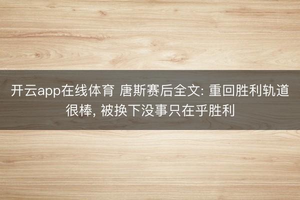 开云app在线体育 唐斯赛后全文: 重回胜利轨道很棒, 被换下没事只在乎胜利