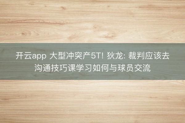 开云app 大型冲突产5T! 狄龙: 裁判应该去沟通技巧课学习如何与球员交流