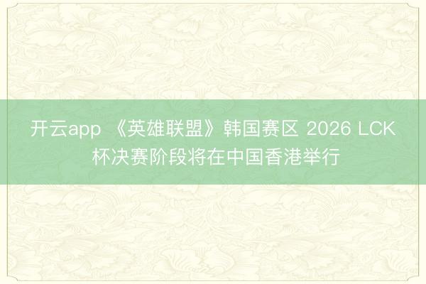 开云app 《英雄联盟》韩国赛区 2026 LCK 杯决赛阶段将在中国香港举行