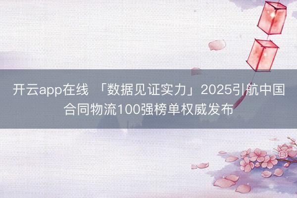 开云app在线 「数据见证实力」2025引航中国合同物流100强榜单权威发布