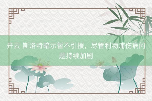 开云 斯洛特暗示暂不引援,尽管利物浦伤病问题持续加剧