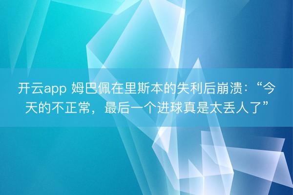 开云app 姆巴佩在里斯本的失利后崩溃：“今天的不正常，最后一个进球真是太丢人了”