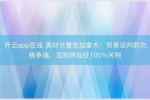 开云app在线 美财长警告加拿大：贸易谈判前勿挑争端，否则将加征100%关税
