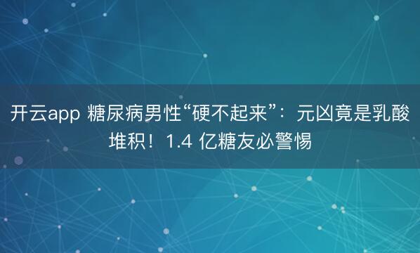 开云app 糖尿病男性“硬不起来”:元凶竟是乳酸堆积!1.4 亿糖友必警惕