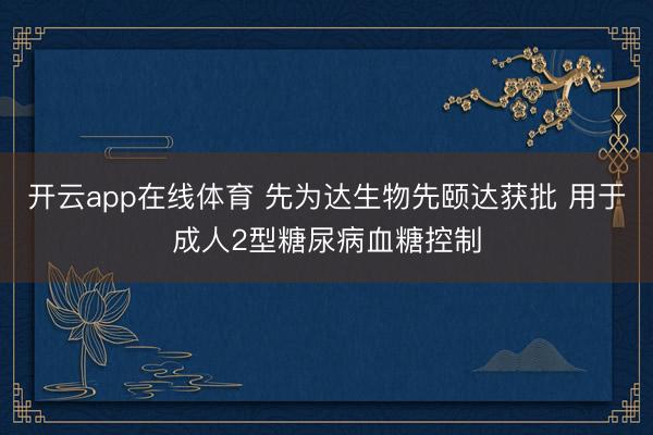 开云app在线体育 先为达生物先颐达获批 用于成人2型糖尿病血糖控制